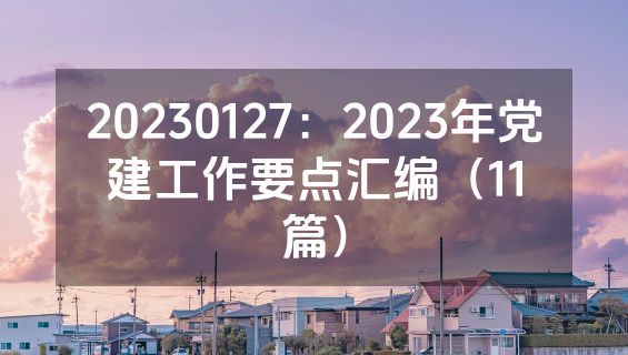 20230127：2023年党建工作要点汇编（11篇）