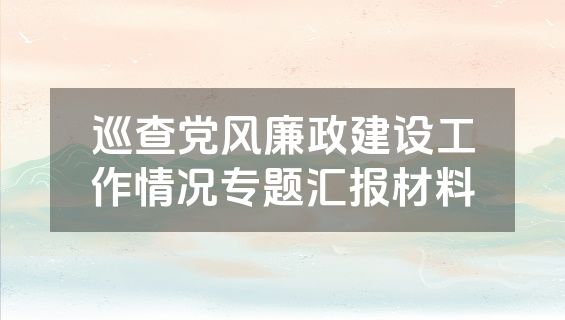 巡查党风廉政建设工作情况专题汇报材料