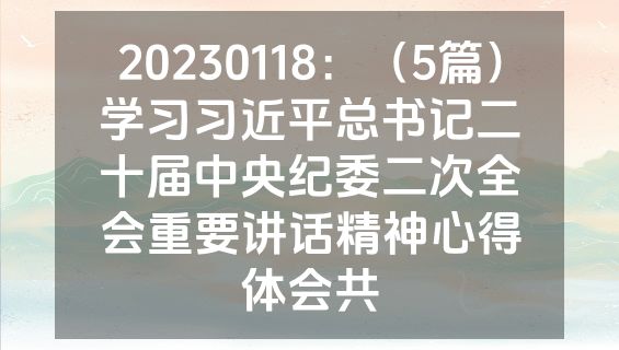 20230118：（5篇）学习习近平总书记二十届中央纪委二次全会重要讲话精神心得体会共