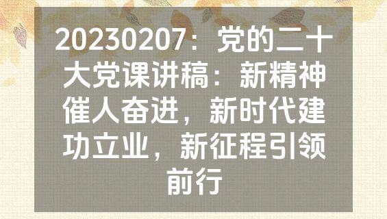 20230207：党的二十大党课讲稿：新精神催人奋进，新时代建功立业，新征程引领前行