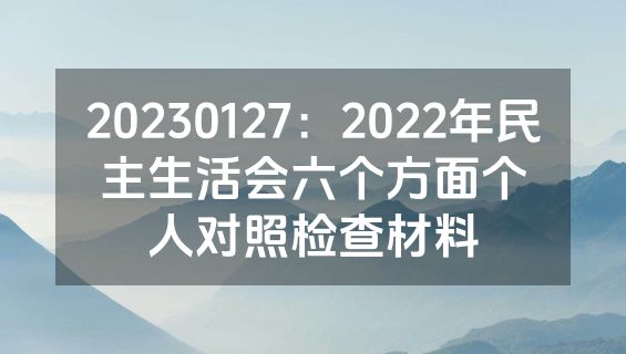 20230127：2022年民主生活会六个方面个人对照检查材料