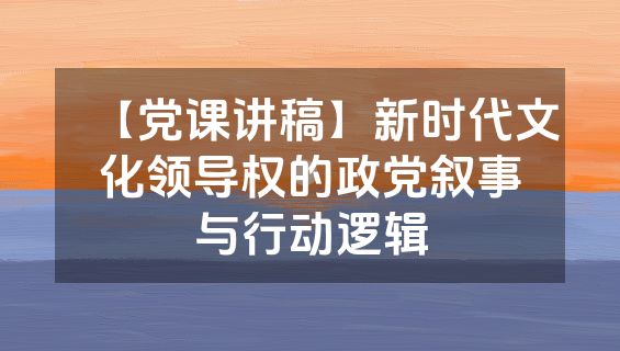 【党课讲稿】新时代文化领导权的政党叙事与行动逻辑