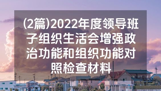 (2篇)2022年度领导班子组织生活会增强政治功能和组织功能对照检查材料