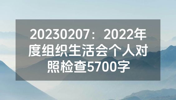 20230207：2022年度组织生活会个人对照检查5700字