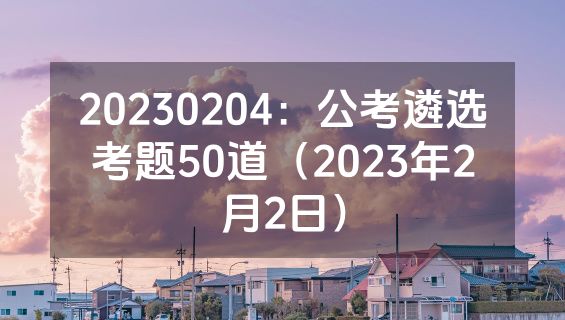 20230204：公考遴选考题50道（2023年2月2日）