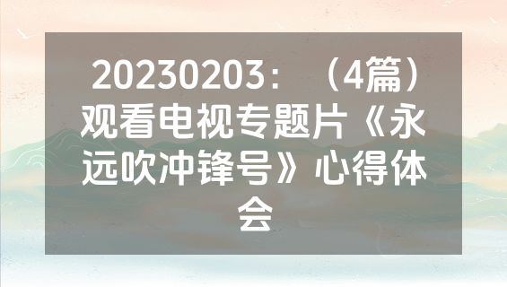 20230203：（4篇）观看电视专题片《永远吹冲锋号》心得体会