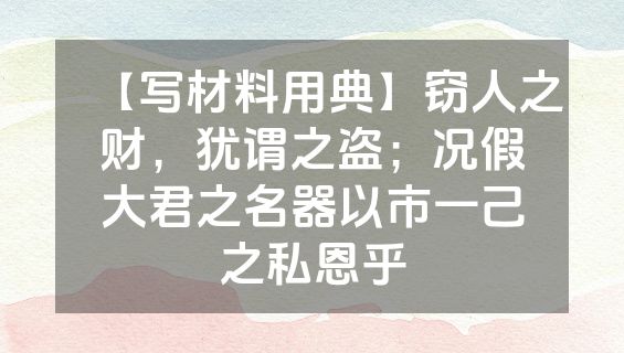 【写材料用典】窃人之财，犹谓之盗；况假大君之名器以市一己之私恩乎