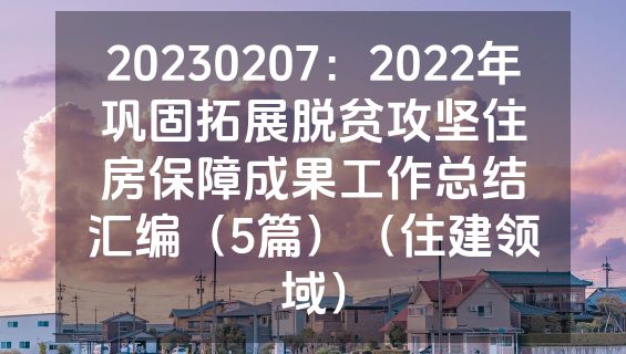 20230207：2022年巩固拓展脱贫攻坚住房保障成果工作总结汇编（5篇）（住建领域）