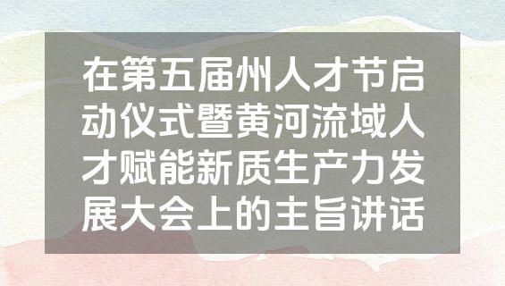 在第五届州人才节启动仪式暨黄河流域人才赋能新质生产力发展大会上的主旨讲话