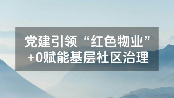 党建引领“红色物业”+0赋能基层社区治理