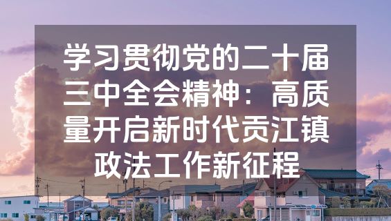 学习贯彻党的二十届三中全会精神：高质量开启新时代贡江镇政法工作新征程