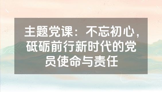 主题党课：不忘初心，砥砺前行新时代的党员使命与责任