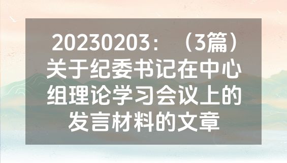 20230203：（3篇）关于纪委书记在中心组理论学习会议上的发言材料的文章