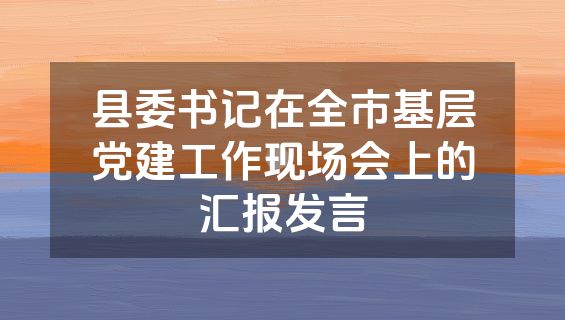 县委书记在全市基层党建工作现场会上的汇报发言