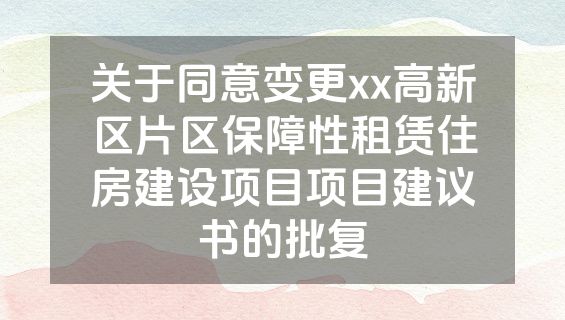 关于同意变更xx高新区片区保障性租赁住房建设项目项目建议书的批复
