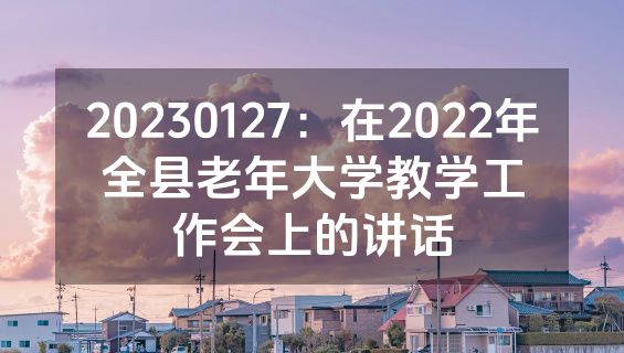 20230127：在2022年全县老年大学教学工作会上的讲话
