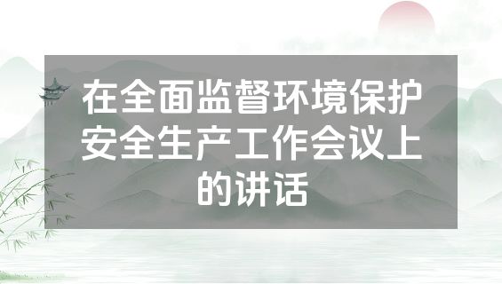 在全面监督环境保护安全生产工作会议上的讲话