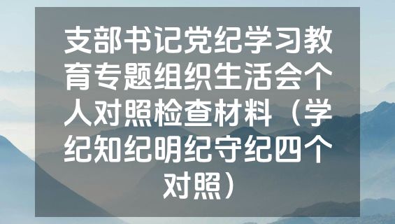 支部书记党纪学习教育专题组织生活会个人对照检查材料（学纪知纪明纪守纪四个对照）