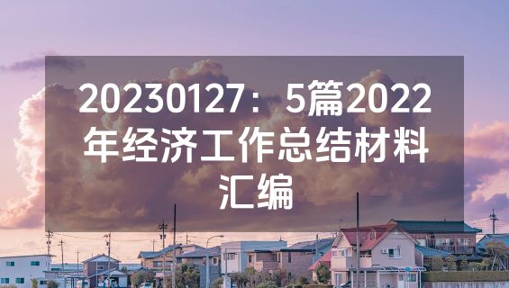 20230127：5篇2022年经济工作总结材料汇编