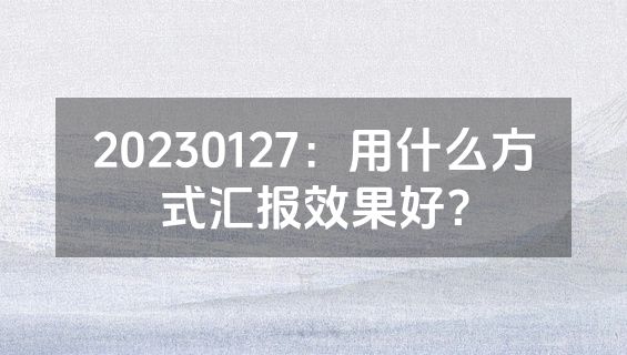 20230127：用什么方式汇报效果好？