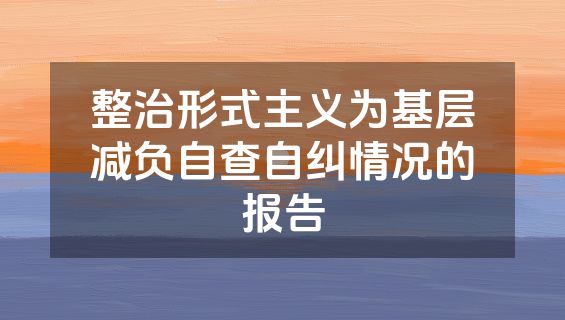 整治形式主义为基层减负自查自纠情况的报告
