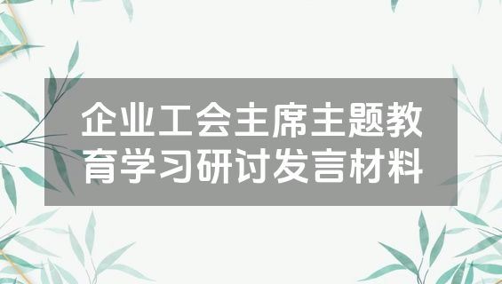 企业工会主席主题教育学习研讨发言材料