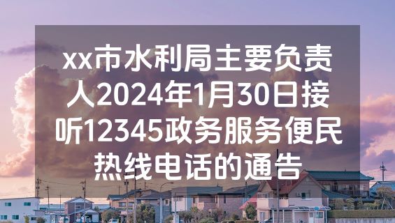 xx市水利局主要负责人2024年1月30日接听12345政务服务便民热线电话的通告