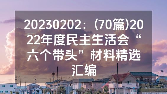 20230202：(70篇)2022年度民主生活会“六个带头”材料精选汇编