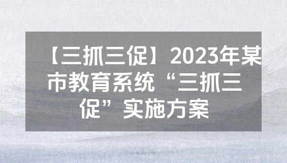 【三抓三促】2023年某市教育系统“三抓三促”实施方案