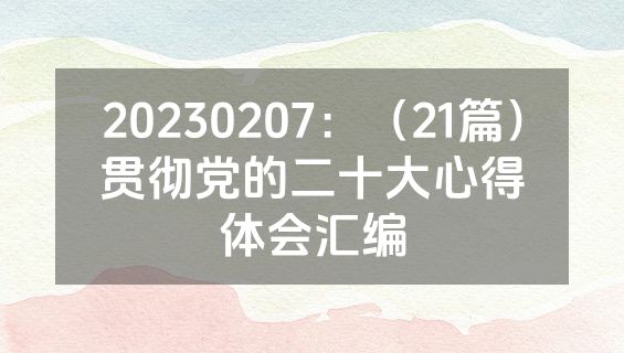 20230207：（21篇）贯彻党的二十大心得体会汇编