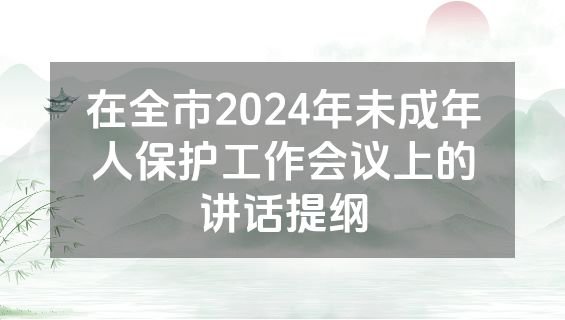 在全市2024年未成年人保护工作会议上的讲话提纲