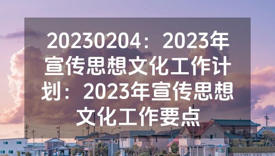 20230204：2023年宣传思想文化工作计划：2023年宣传思想文化工作要点