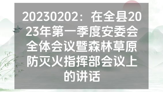 20230202：在全县2023年第一季度安委会全体会议暨森林草原防灭火指挥部会议上的讲话