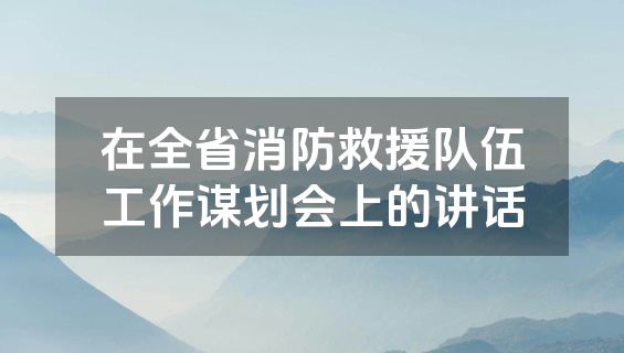 在全省消防救援队伍工作谋划会上的讲话