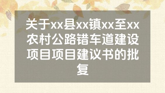 关于xx县xx镇xx至xx农村公路错车道建设项目项目建议书的批复