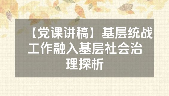 【党课讲稿】基层统战工作融入基层社会治理探析