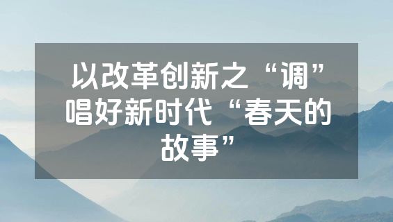 以改革创新之“调”唱好新时代“春天的故事”