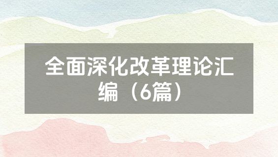 全面深化改革理论汇编（6篇）