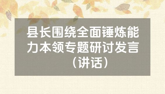 县长围绕全面锤炼能力本领专题研讨发言（讲话）
