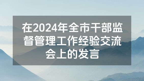 在2024年全市干部监督管理工作经验交流会上的发言