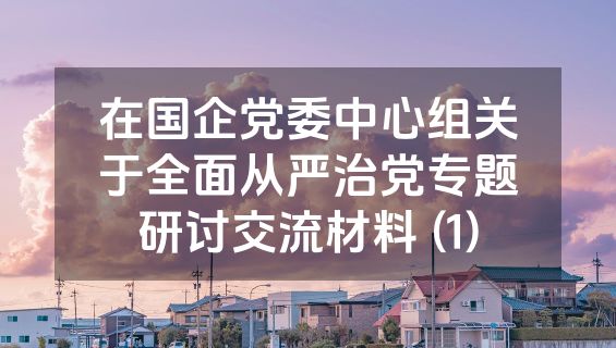 在国企党委中心组关于全面从严治党专题研讨交流材料 (1)