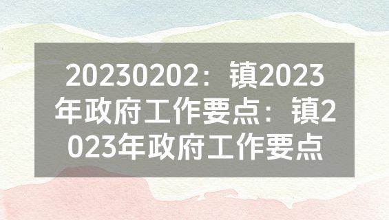 20230202：镇2023年政府工作要点：镇2023年政府工作要点