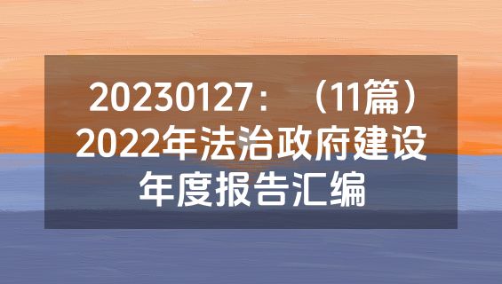 20230127：（11篇）2022年法治政府建设年度报告汇编