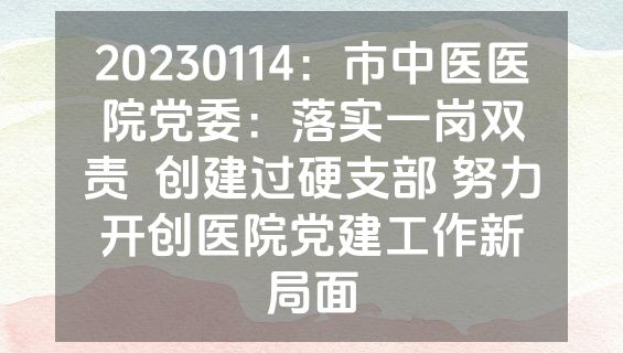 20230114：市中医医院党委：落实一岗双责  创建过硬支部 努力开创医院党建工作新局面