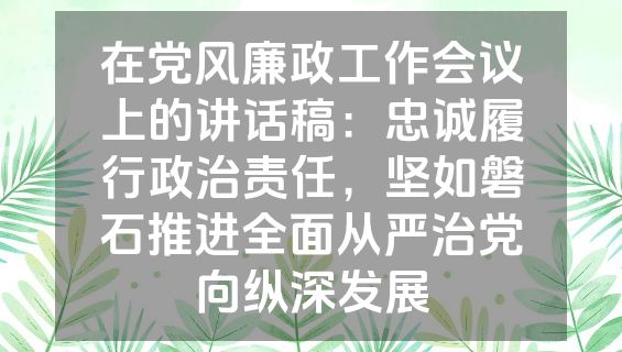 在党风廉政工作会议上的讲话稿：忠诚履行政治责任，坚如磐石推进全面从严治党向纵深发展