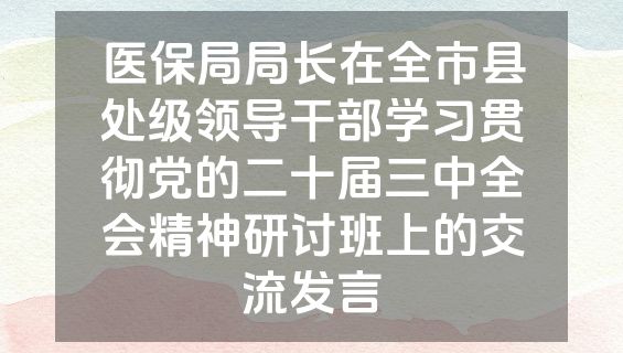 医保局局长在全市县处级领导干部学习贯彻党的二十届三中全会精神研讨班上的交流发言