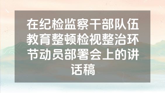 在纪检监察干部队伍教育整顿检视整治环节动员部署会上的讲话稿