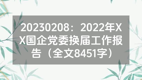 20230208：2022年XX国企党委换届工作报告（全文8451字）