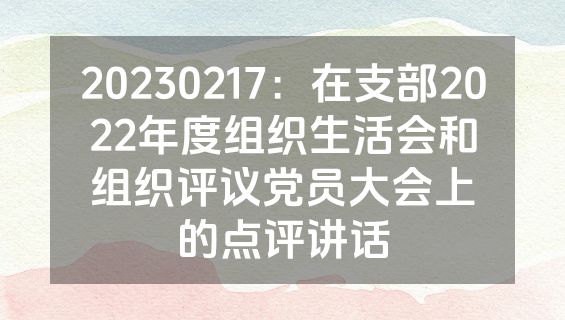 20230217：在支部2022年度组织生活会和组织评议党员大会上的点评讲话