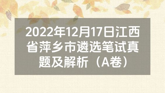 2022年12月17日江西省萍乡市遴选笔试真题及解析（A卷）